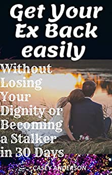 Get Your Ex Back easily without Losing your Dignity or Becoming a Stalker in 30 Days